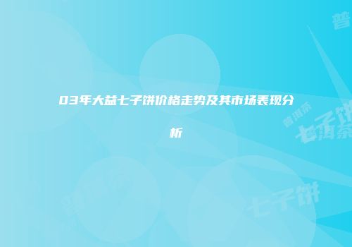 03年大益七子饼价格走势及其市场表现分析