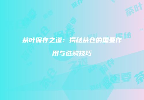 茶叶保存之道：揭秘茶仓的重要作用与选购技巧
