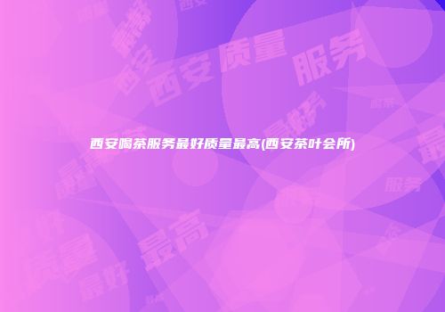西安喝茶服务最好质量最高(西安茶叶会所)