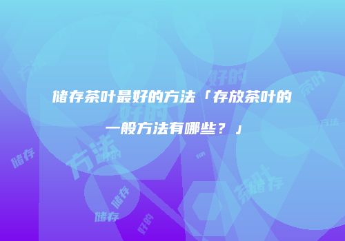 储存茶叶最好的方法「存放茶叶的一般方法有哪些？」