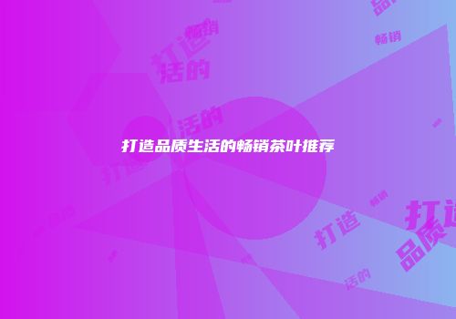 打造品质生活的畅销茶叶推荐