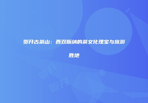 贺开古茶山：西双版纳的茶文化瑰宝与旅游胜地