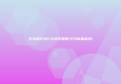 义乌茶叶为什么软而坚硬(义乌高端品茶)