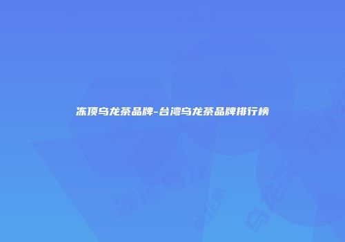 冻顶乌龙茶品牌-台湾乌龙茶品牌排行榜