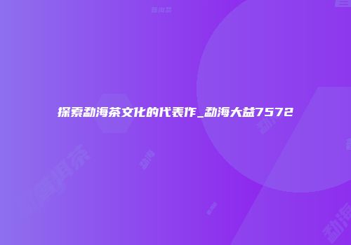 探索勐海茶文化的代表作_勐海大益7572