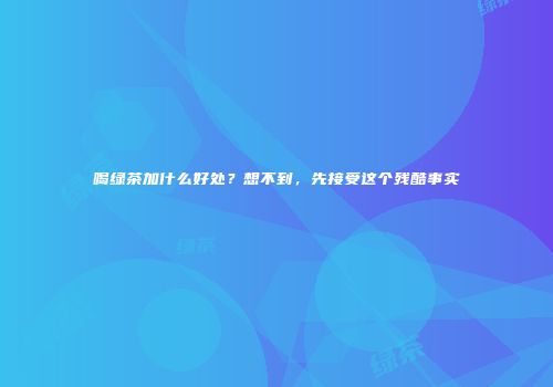 喝绿茶加什么好处？想不到，先接受这个残酷事实