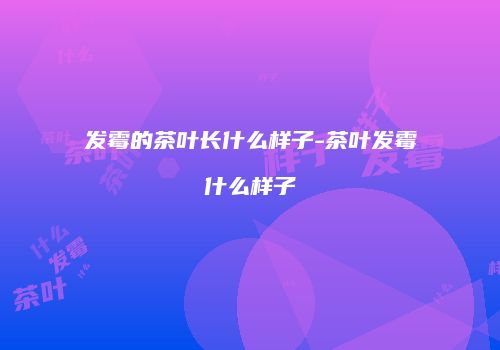 发霉的茶叶长什么样子-茶叶发霉什么样子