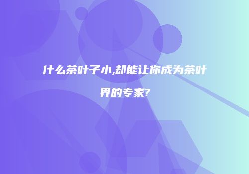 什么茶叶子小,却能让你成为茶叶界的专家?