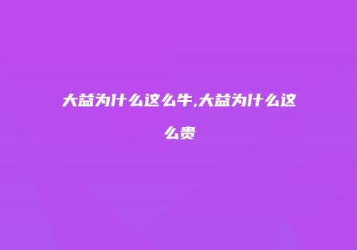 大益为什么这么牛,大益为什么这么贵