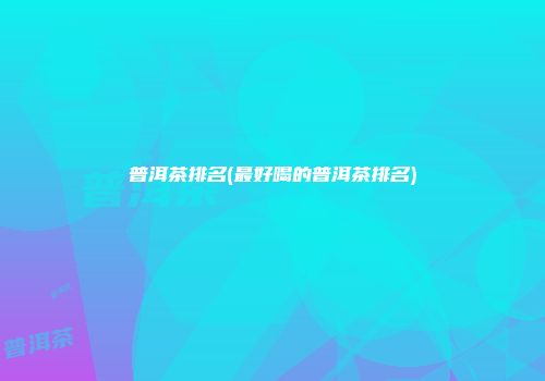 普洱茶排名(最好喝的普洱茶排名)