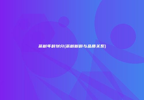 茶树年龄划分(茶树树龄与品质关系)