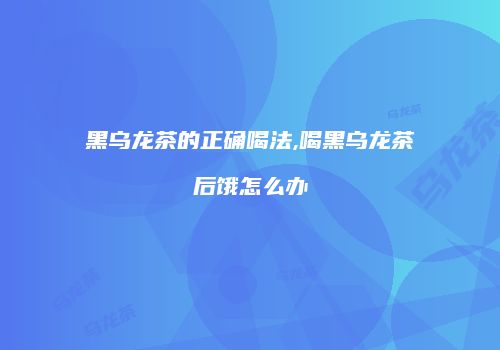 黑乌龙茶的正确喝法,喝黑乌龙茶后饿怎么办