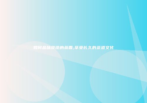 如何品味淡淡的茶香,享受长久的茶道文化