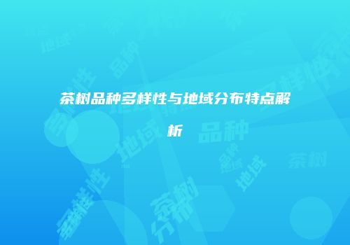 茶树品种多样性与地域分布特点解析