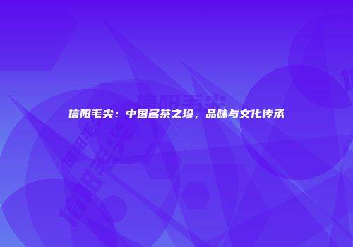 信阳毛尖：中国名茶之珍，品味与文化传承