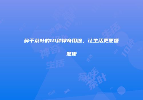 碎干茶叶的10种神奇用途，让生活更便捷健康