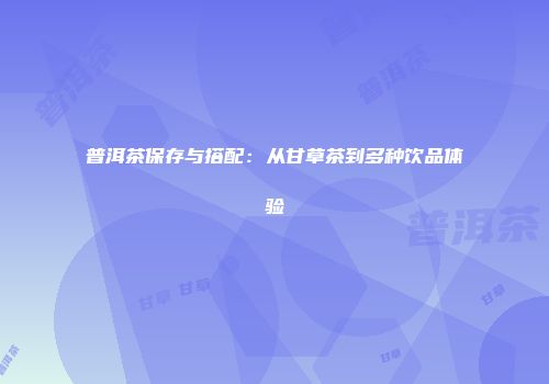 普洱茶保存与搭配：从甘草茶到多种饮品体验