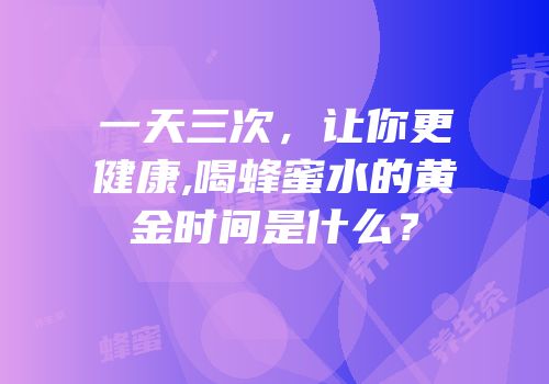 一天三次，让你更健康,喝蜂蜜水的黄金时间是什么？