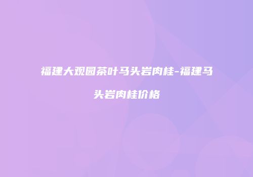 福建大观园茶叶马头岩肉桂-福建马头岩肉桂价格
