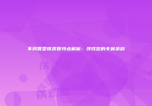不同香型铁观音特点解析：寻找您的专属茶韵