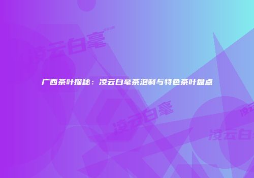 广西茶叶探秘：凌云白毫茶泡制与特色茶叶盘点