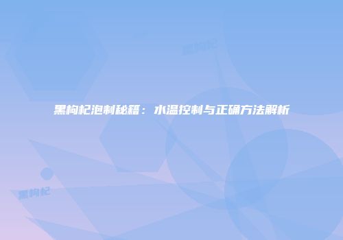 黑枸杞泡制秘籍：水温控制与正确方法解析