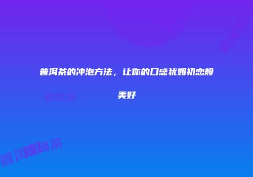普洱茶的冲泡方法，让你的口感犹如初恋般美好