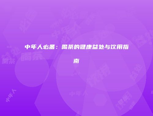 中年人必备：喝茶的健康益处与饮用指南