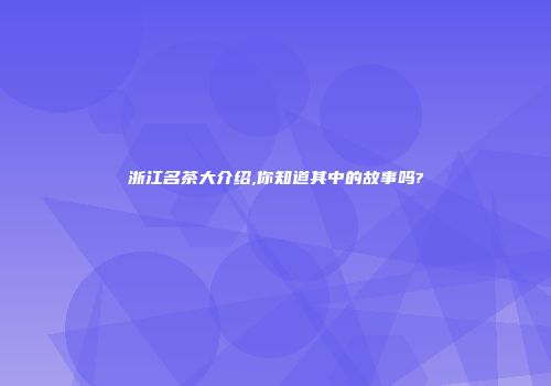 浙江名茶大介绍,你知道其中的故事吗?