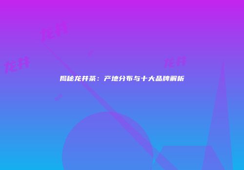 揭秘龙井茶：产地分布与十大品牌解析