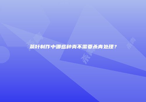 茶叶制作中哪些种类不需要杀青处理？