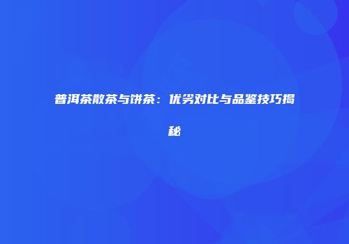 普洱茶散茶与饼茶：优劣对比与品鉴技巧揭秘