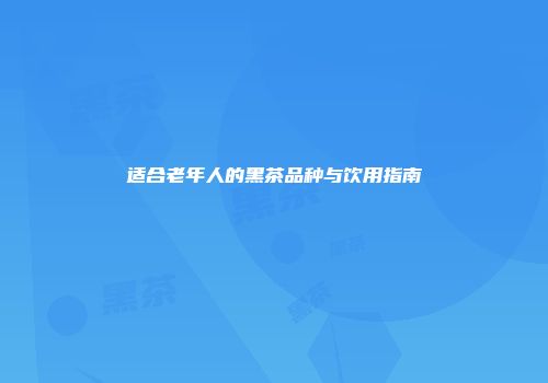 适合老年人的黑茶品种与饮用指南