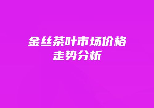 金丝茶叶市场价格走势分析
