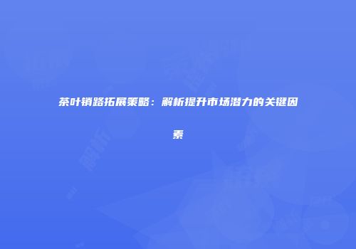 茶叶销路拓展策略：解析提升市场潜力的关键因素