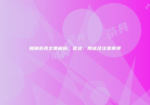 玻璃茶具全面解析：优点、用途及注意事项