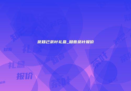 茶知己茶叶礼盒_知音茶叶报价