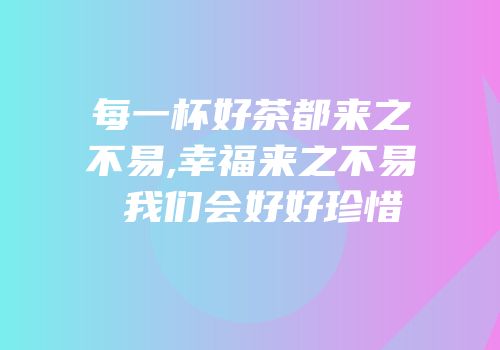 每一杯好茶都来之不易,幸福来之不易 我们会好好珍惜