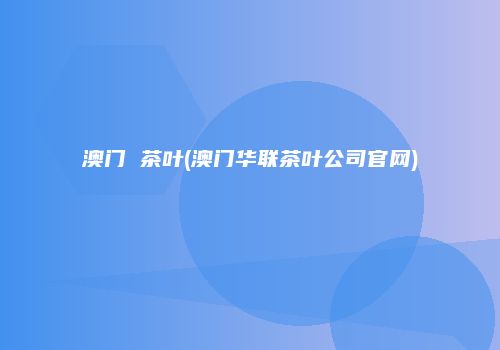 澳门 茶叶(澳门华联茶叶公司官网)