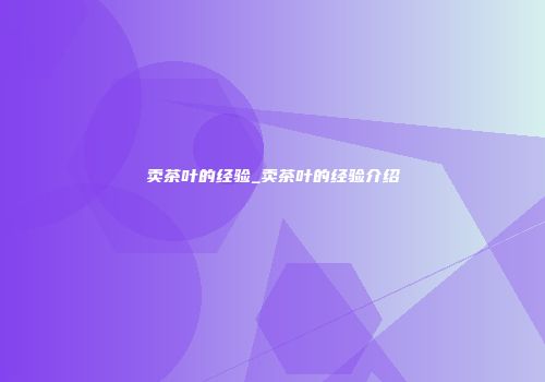 卖茶叶的经验_卖茶叶的经验介绍