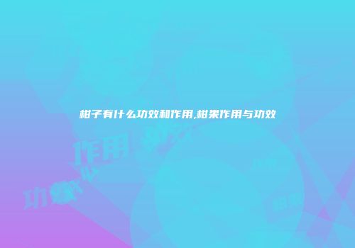 柑子有什么功效和作用,柑果作用与功效