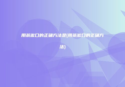 用茶漱口的正确方法是(用茶漱口的正确方法)