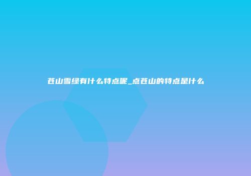 苍山雪绿有什么特点呢_点苍山的特点是什么