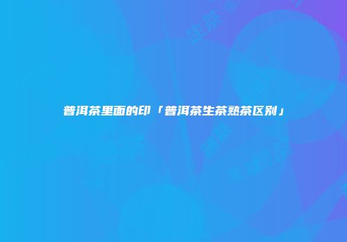 普洱茶里面的印「普洱茶生茶熟茶区别」