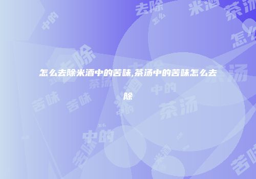 怎么去除米酒中的苦味,茶汤中的苦味怎么去除