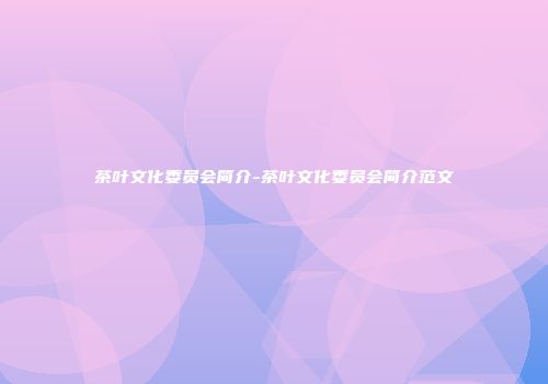 茶叶文化委员会简介-茶叶文化委员会简介范文
