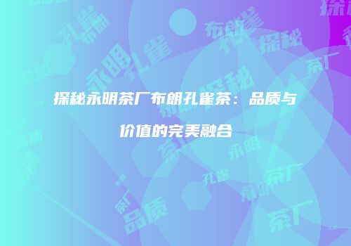 探秘永明茶厂布朗孔雀茶：品质与价值的完美融合