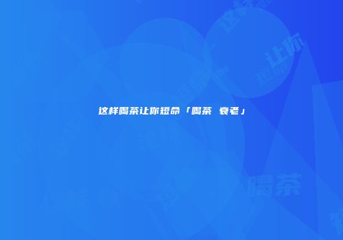 这样喝茶让你短命「喝茶 衰老」