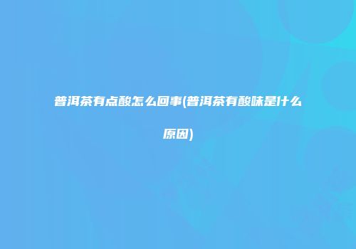 普洱茶有点酸怎么回事(普洱茶有酸味是什么原因)