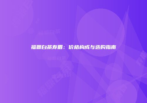 福鼎白茶寿眉：价格构成与选购指南